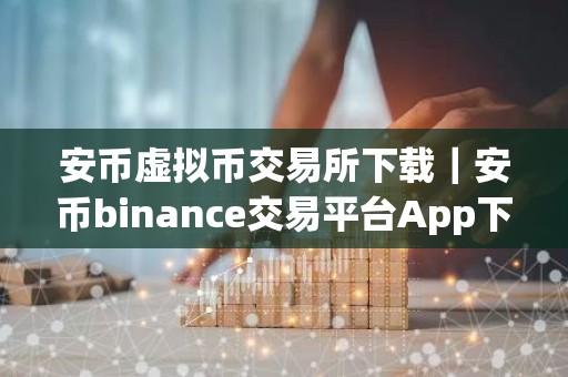 安币虚拟币交易所下载｜安币binance交易平台App下载教程