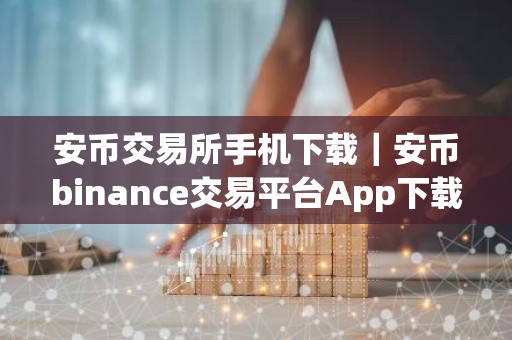 安币交易所手机下载｜安币binance交易平台App下载教程