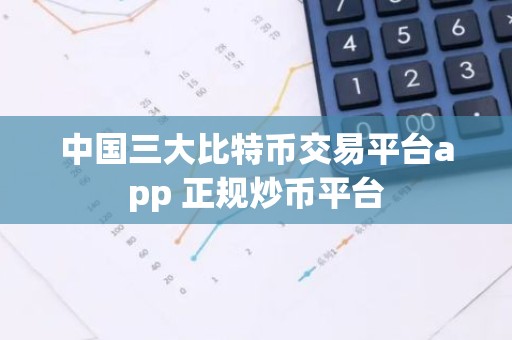 中国三大比特币交易平台app 正规炒币平台