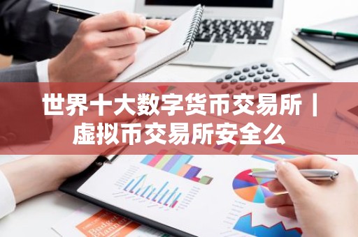 世界十大数字货币交易所｜虚拟币交易所安全么
