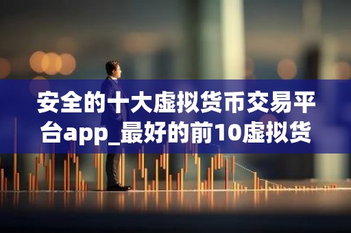 安全的十大虚拟货币交易平台app_最好的前10虚拟货币软件排名汇总