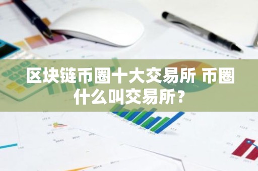 区块链币圈十大交易所 币圈什么叫交易所？