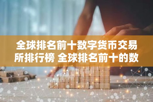 全球排名前十数字货币交易所排行榜 全球排名前十的数字货币交易所
