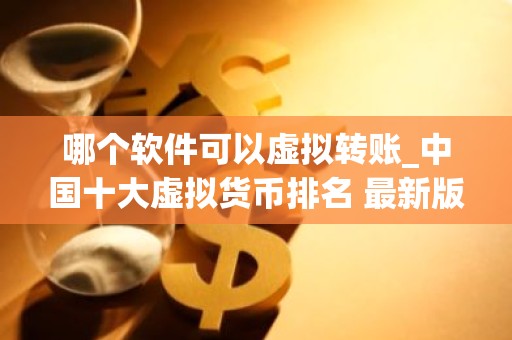 哪个软件可以虚拟转账_中国十大虚拟货币排名 最新版