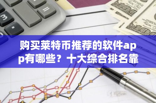 购买莱特币推荐的软件app有哪些？十大综合排名靠前的莱特币软件