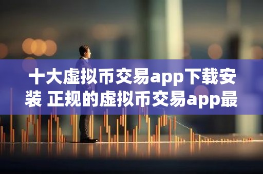 十大虚拟币交易app下载安装 正规的虚拟币交易app最新推荐