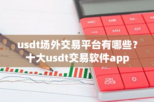 usdt场外交易平台有哪些？十大usdt交易软件app