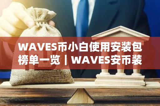 WAVES币小白使用安装包榜单一览｜WAVES安币装包免费正规十大盘点