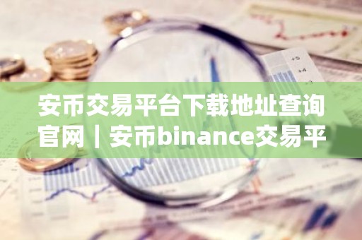 安币交易平台下载地址查询官网｜安币binance交易平台App下载教程