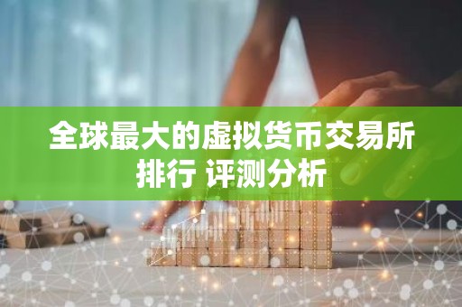 全球最大的虚拟货币交易所排行 评测分析