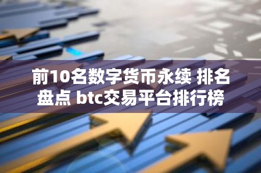 前10名数字货币永续 排名盘点 btc交易平台排行榜
