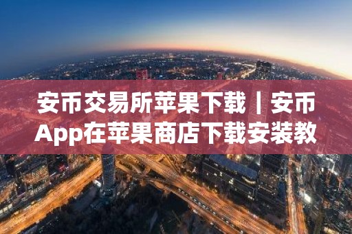 安币交易所苹果下载｜安币App在苹果商店下载安装教程