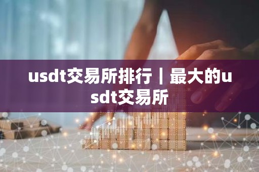 usdt交易所排行｜最大的usdt交易所