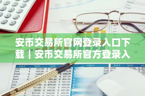 安币交易所官网登录入口下载｜安币交易所官方登录入口及APP下载