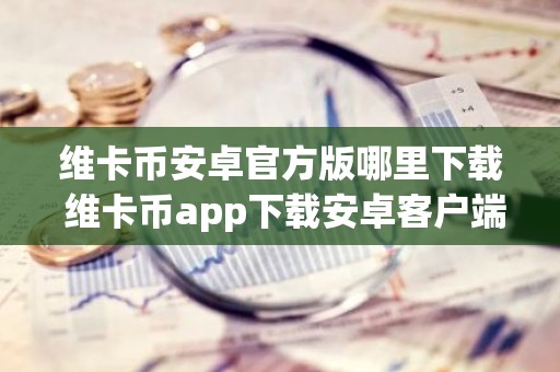 维卡币安卓官方版哪里下载 维卡币app下载安卓客户端