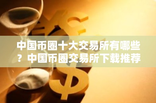 中国币圈十大交易所有哪些？中国币圈交易所下载推荐