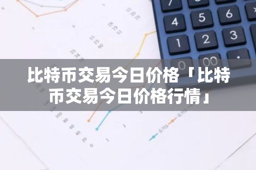 比特币交易今日价格「比特币交易今日价格行情」