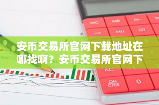 安币交易所官网下载地址在哪找啊？安币交易所官网下载入口详解