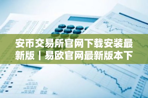 安币交易所官网下载安装最新版｜易欧官网最新版本下载安装