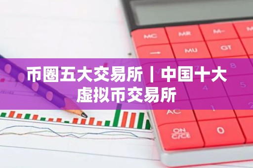 币圈五大交易所｜中国十大虚拟币交易所