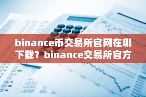 binance币交易所官网在哪下载？binance交易所官方下载入口