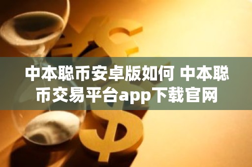 中本聪币安卓版如何 中本聪币交易平台app下载官网