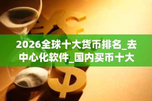 2026全球十大货币排名_去中心化软件_国内买币十大交易平台