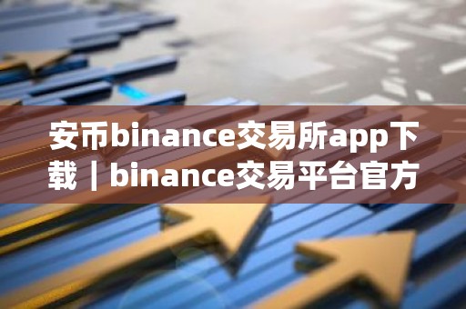 安币binance交易所app下载｜binance交易平台官方APP下载及安装指南