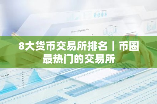 8大货币交易所排名｜币圈最热门的交易所