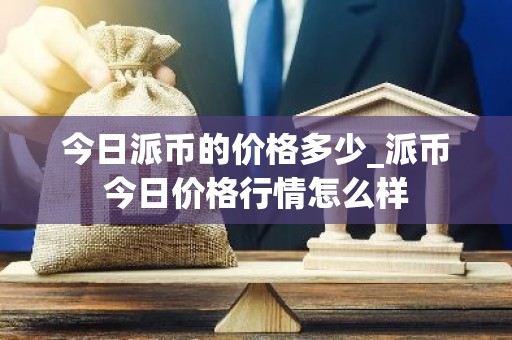 今日派币的价格多少_派币今日价格行情怎么样