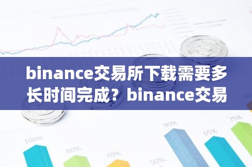 binance交易所下载需要多长时间完成？binance交易所App下载时间查询