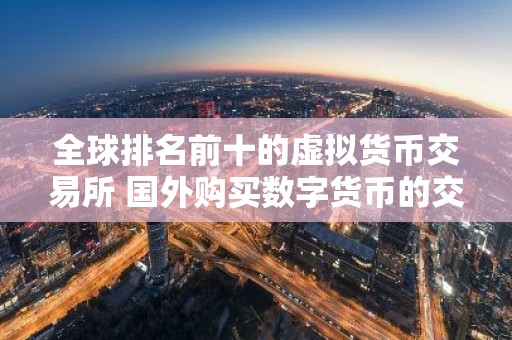 全球排名前十的虚拟货币交易所 国外购买数字货币的交易平台