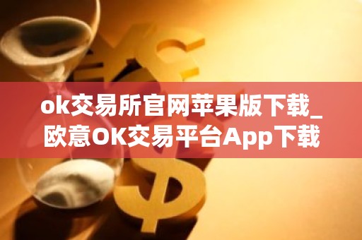 ok交易所官网苹果版下载_欧意OK交易平台App下载教程
