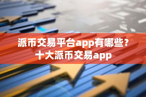 派币交易平台app有哪些？十大派币交易app