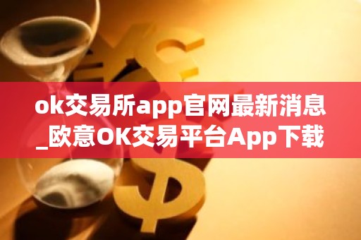 ok交易所app官网最新消息_欧意OK交易平台App下载教程
