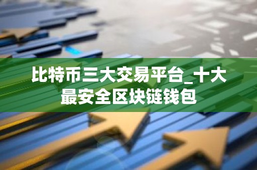 比特币三大交易平台_十大最安全区块链钱包