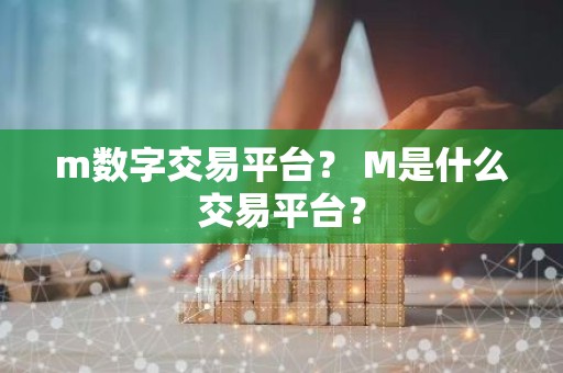m数字交易平台？ M是什么交易平台？
