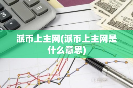 派币上主网(派币上主网是什么意思)