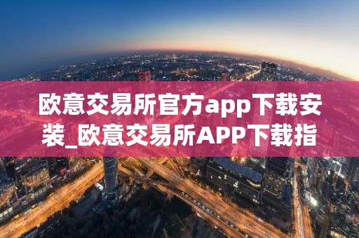 欧意交易所官方app下载安装_欧意交易所APP下载指南