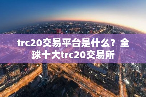 trc20交易平台是什么？全球十大trc20交易所