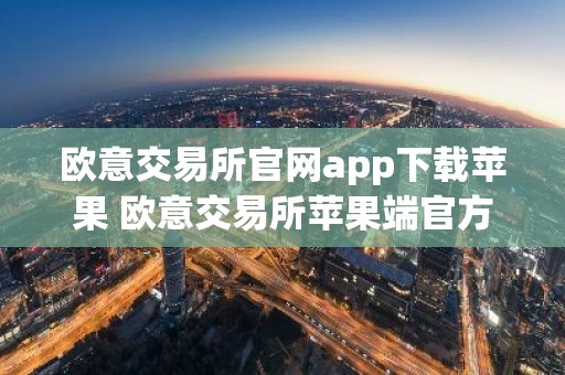 欧意交易所官网app下载苹果 欧意交易所苹果端官方应用下载