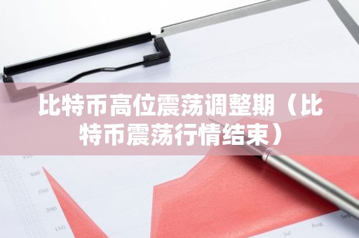 比特币高位震荡调整期（比特币震荡行情结束）