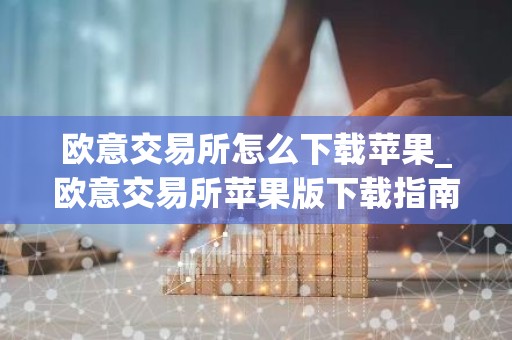 欧意交易所怎么下载苹果_欧意交易所苹果版下载指南