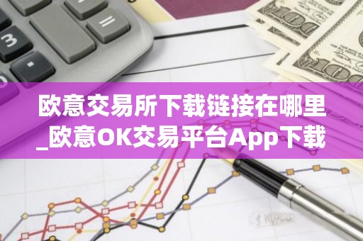 欧意交易所下载链接在哪里_欧意OK交易平台App下载教程