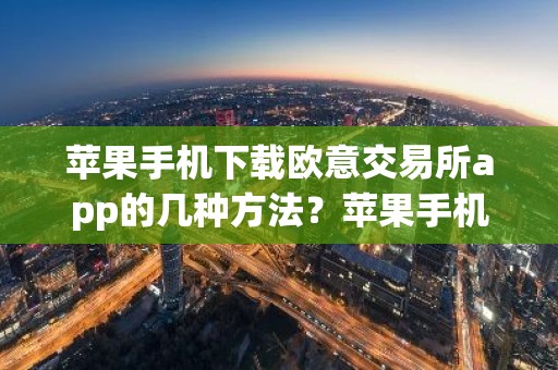 苹果手机下载欧意交易所app的几种方法？苹果手机便捷下载欧意交易所App教程