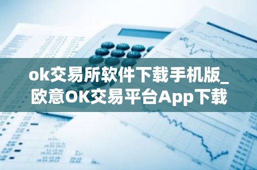 ok交易所软件下载手机版_欧意OK交易平台App下载教程