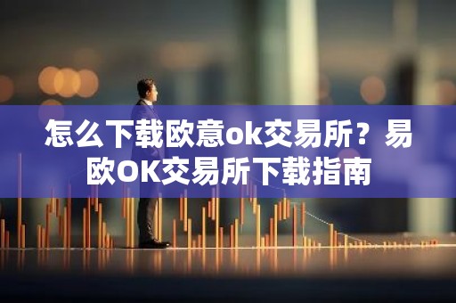 怎么下载欧意ok交易所？易欧OK交易所下载指南