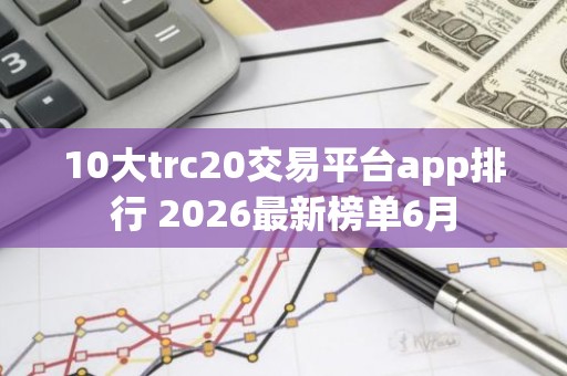 10大trc20交易平台app排行 2026最新榜单6月