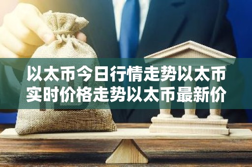 以太币今日行情走势以太币实时价格走势以太币最新价格