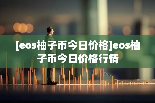 [eos柚子币今日价格]eos柚子币今日价格行情